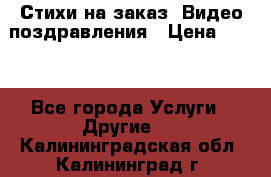 Стихи на заказ, Видео поздравления › Цена ­ 300 - Все города Услуги » Другие   . Калининградская обл.,Калининград г.